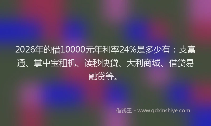 2026年的借10000元年利率24%是多少有:支富通、掌中宝租机、读秒快贷、大利商城、借贷易融贷等。
