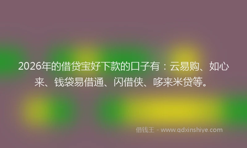 2026年的借贷宝好下款的口子有：云易购、如心来、钱袋易借通、闪借侠、哆来米贷等。