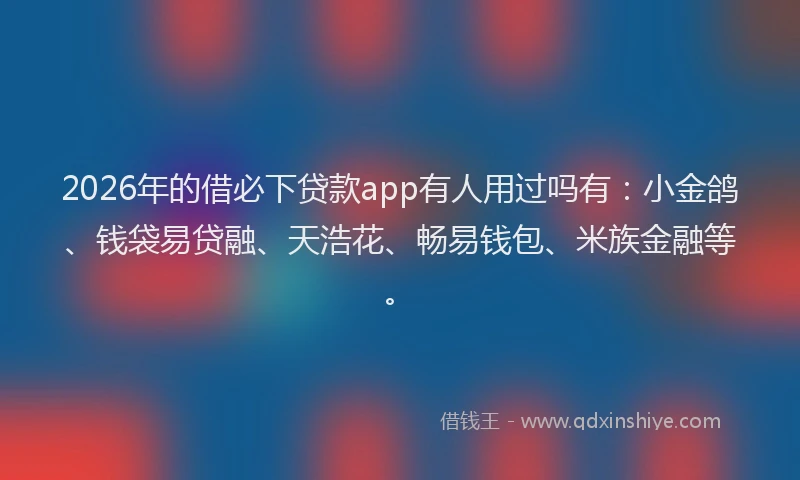 2026年的借必下贷款app有人用过吗有：小金鸽、钱袋易贷融、天浩花、畅易钱包、米族金融等。