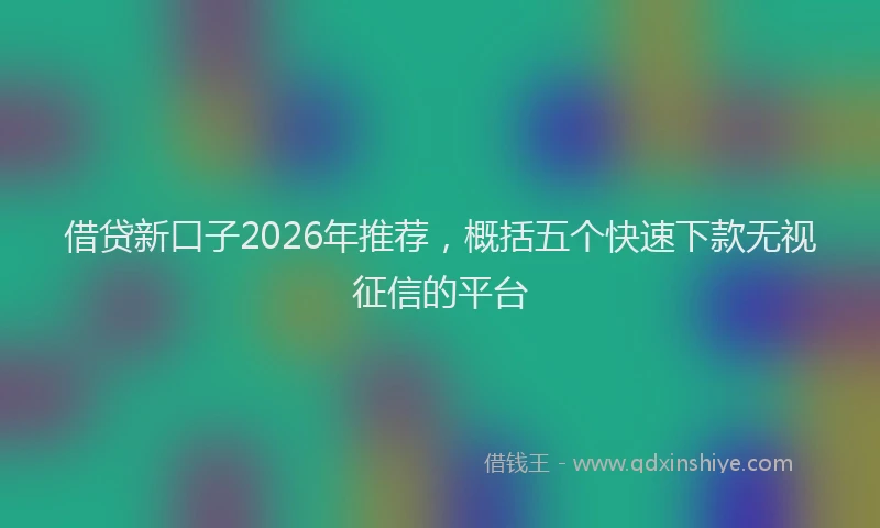 借贷新口子2026年推荐,概括五个快速下款无视征信的平台
