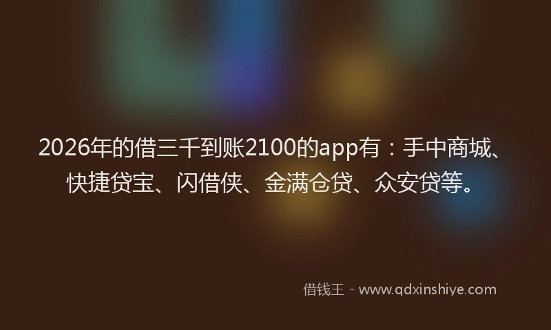 2026年的借三千到账2100的app有:手中商城、快捷贷宝、闪借侠、金满仓贷、众安贷等。