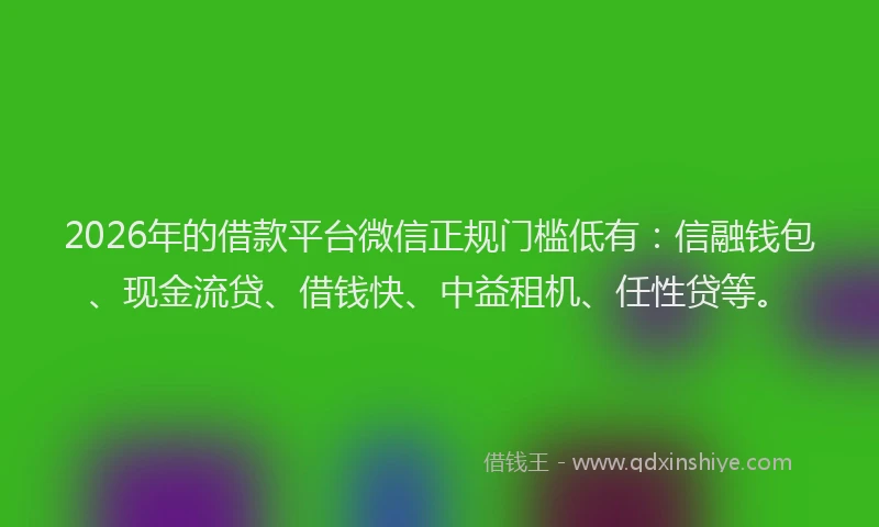 2026年的借款平台微信正规门槛低有：信融钱包、现金流贷、借钱快、中益租机、任性贷等。