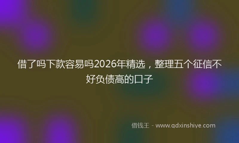 借了吗下款容易吗2026年精选，整理五个征信不好负债高的口子