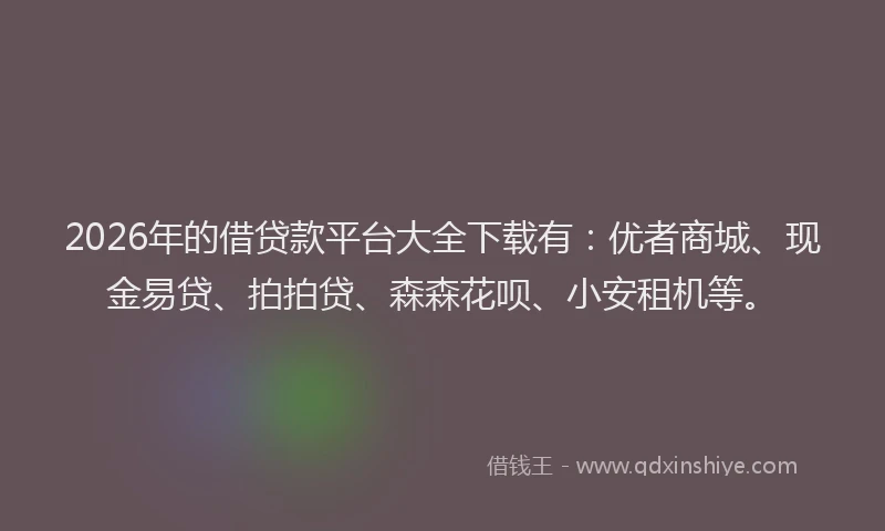 2026年的借贷款平台大全下载有：优者商城、现金易贷、拍拍贷、森森花呗、小安租机等。