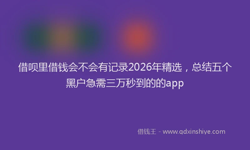 借呗里借钱会不会有记录2026年精选，总结五个黑户急需三万秒到的的app