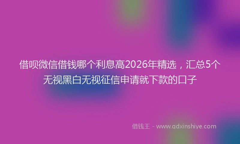借呗微信借钱哪个利息高2026年精选,汇总5个无视黑白无视征信申请就下款的口子