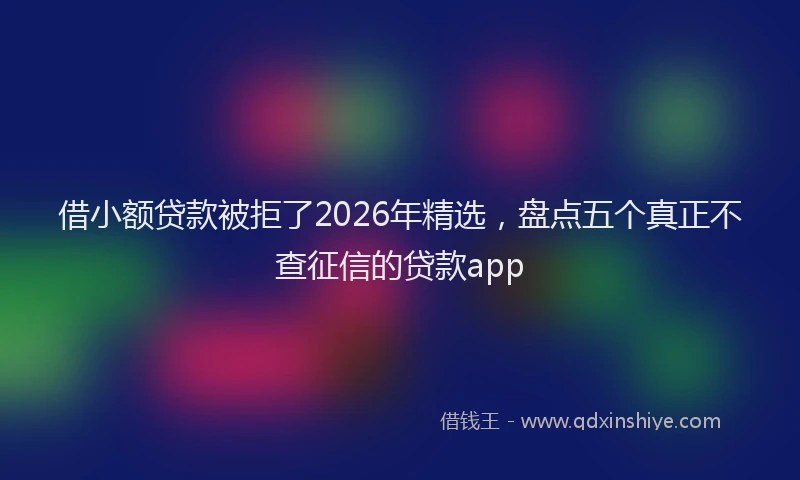 借小额贷款被拒了2026年精选，盘点五个真正不查征信的贷款app