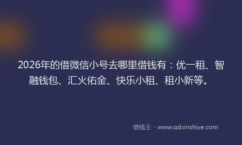 2026年的借微信小号去哪里借钱有:优一租、智融钱包、汇火佑金、快乐小租、租小新等。