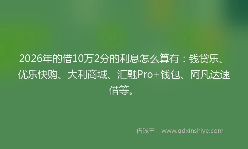 2026年的借10万2分的利息怎么算有：钱贷乐、优乐快购、大利商城、汇融Pro+钱包、阿凡达速借等。