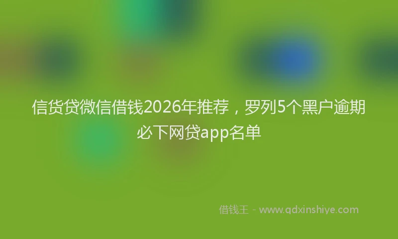 信货贷微信借钱2026年推荐，罗列5个黑户逾期必下网贷app名单
