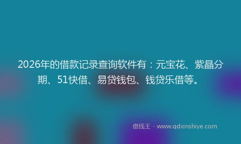 2026年的借款记录查询软件有：元宝花、紫晶分期、51快借、易贷钱包、钱贷乐借等。