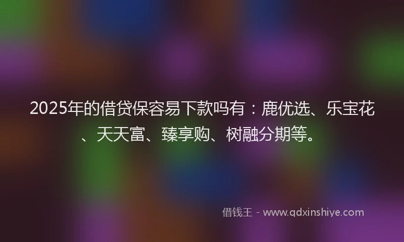 2025年的借贷保容易下款吗有：鹿优选、乐宝花、天天富、臻享购、树融分期等。