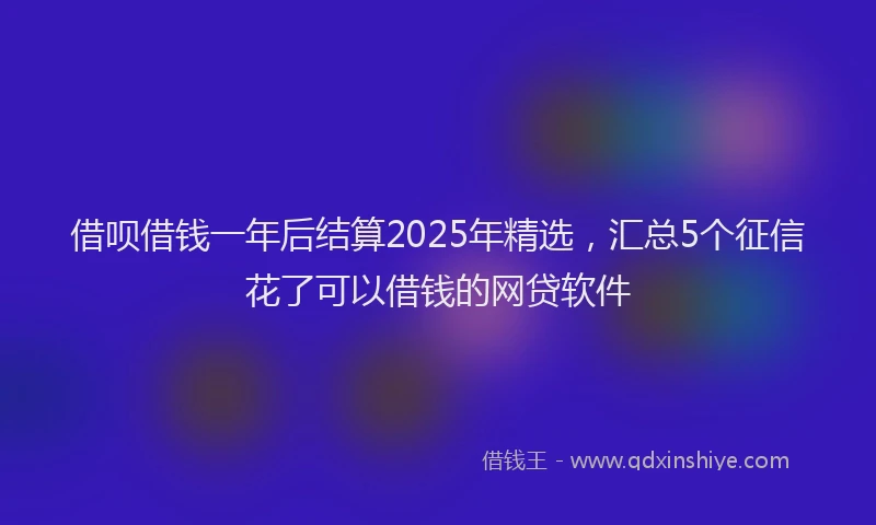 借呗借钱一年后结算2025年精选,汇总5个征信花了可以借钱的网贷软件
