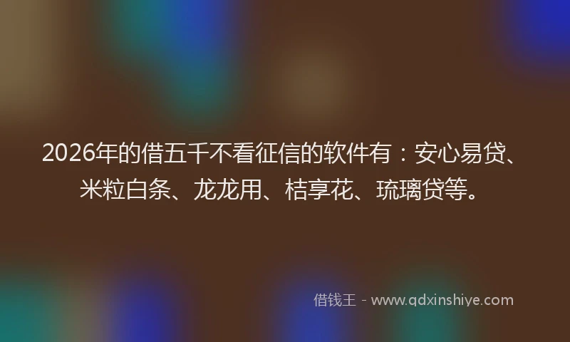 2026年的借五千不看征信的软件有：安心易贷、米粒白条、龙龙用、桔享花、琉璃贷等。