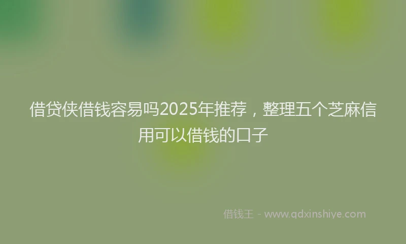 借贷侠借钱容易吗2025年推荐，整理五个芝麻信用可以借钱的口子