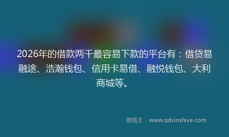 2026年的借款两千最容易下款的平台有：借贷易融途、浩瀚钱包、信用卡易借、融悦钱包、大利商城等。