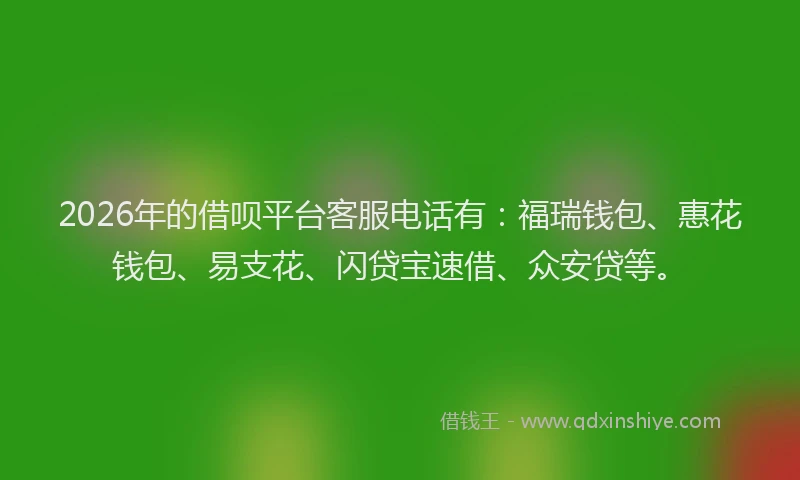 2026年的借呗平台客服电话有：福瑞钱包、惠花钱包、易支花、闪贷宝速借、众安贷等。