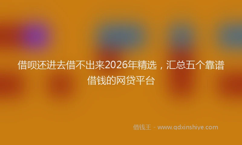 借呗还进去借不出来2026年精选,汇总五个靠谱借钱的网贷平台