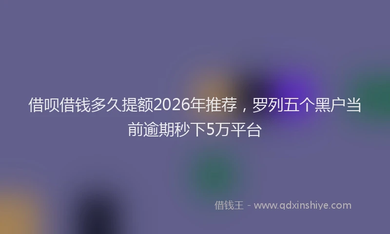 借呗借钱多久提额2026年推荐，罗列五个黑户当前逾期秒下5万平台