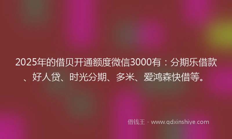 2025年的借贝开通额度微信3000有：分期乐借款、好人贷、时光分期、多米、爱鸿森快借等。