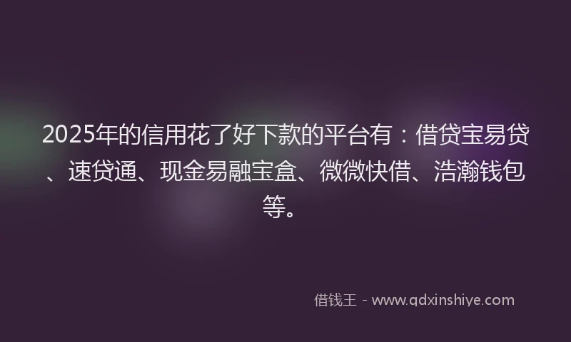 2025年的信用花了好下款的平台有：借贷宝易贷、速贷通、现金易融宝盒、微微快借、浩瀚钱包等。
