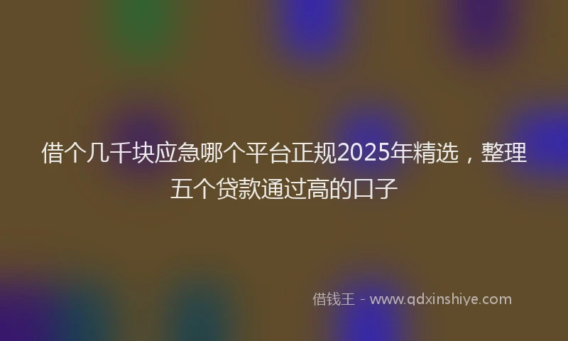 借个几千块应急哪个平台正规2025年精选，整理五个贷款通过高的口子