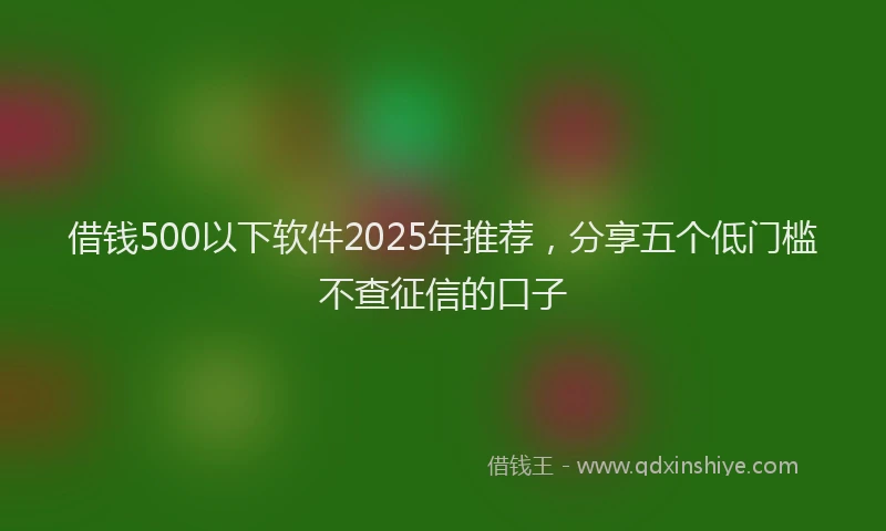 借钱500以下软件2025年推荐，分享五个低门槛不查征信的口子