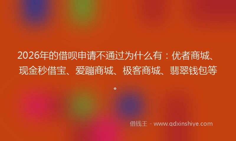 2026年的借呗申请不通过为什么有：优者商城、现金秒借宝、爱蹦商城、极客商城、翡翠钱包等。