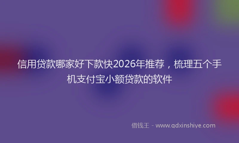 信用贷款哪家好下款快2026年推荐，梳理五个手机支付宝小额贷款的软件