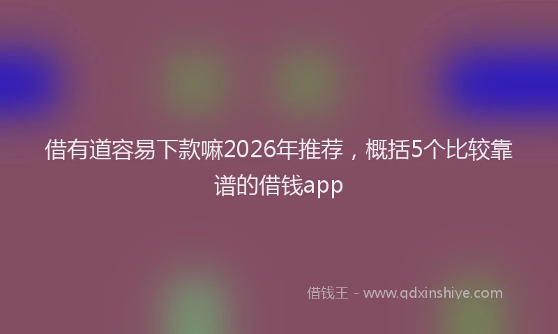 借有道容易下款嘛2026年推荐，概括5个比较靠谱的借钱app