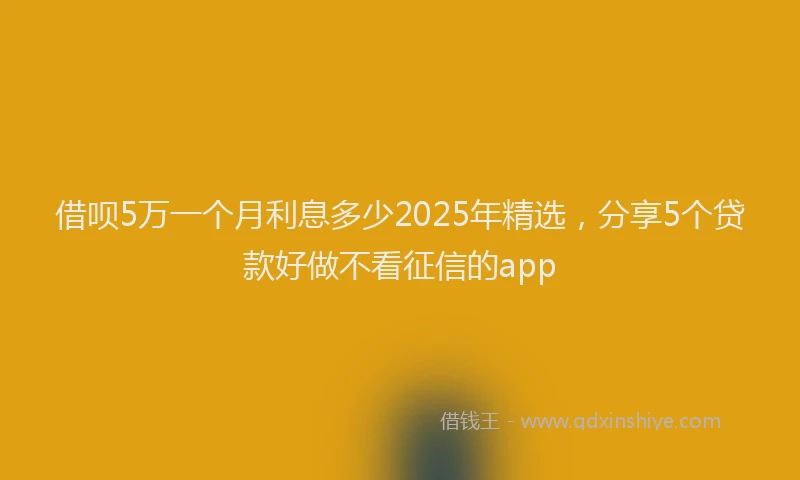 借呗5万一个月利息多少2025年精选，分享5个贷款好做不看征信的app