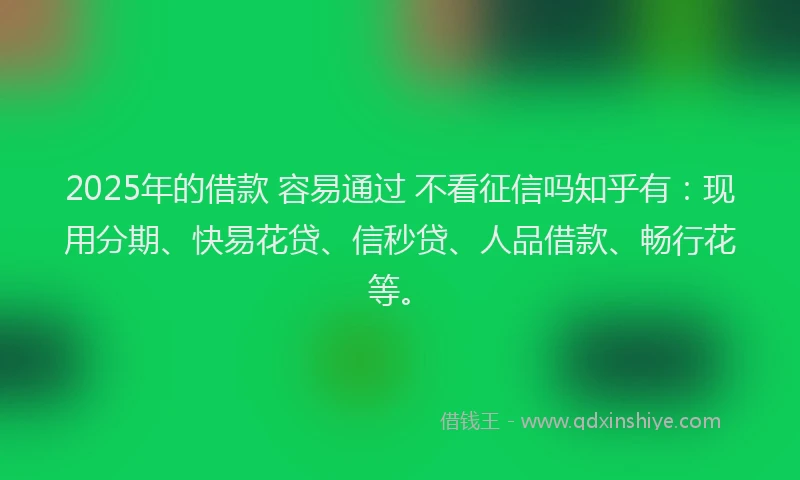 2025年的借款 容易通过 不看征信吗知乎有:现用分期、快易花贷、信秒贷、人品借款、畅行花等。