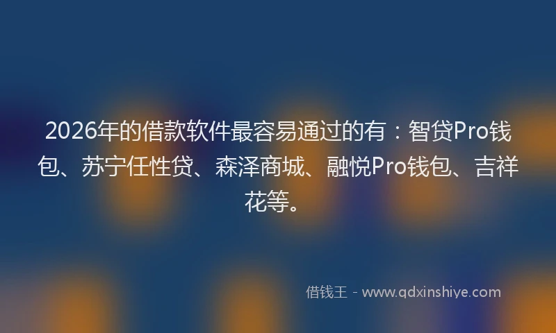2026年的借款软件最容易通过的有：智贷Pro钱包、苏宁任性贷、森泽商城、融悦Pro钱包、吉祥花等。