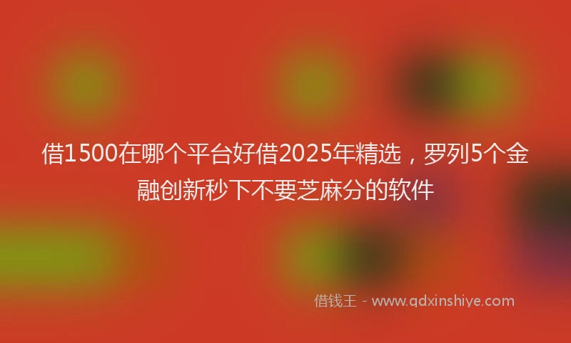 借1500在哪个平台好借2025年精选，罗列5个金融创新秒下不要芝麻分的软件