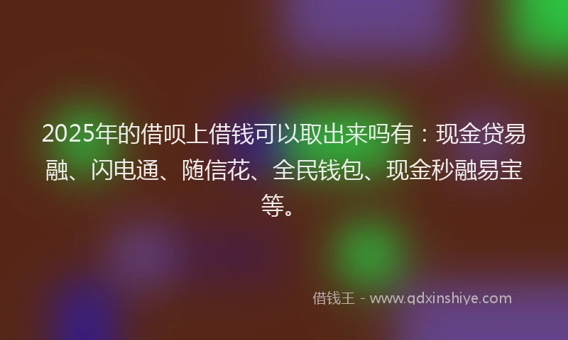 2025年的借呗上借钱可以取出来吗有：现金贷易融、闪电通、随信花、全民钱包、现金秒融易宝等。