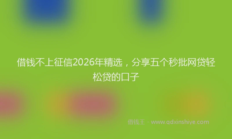 借钱不上征信2026年精选，分享五个秒批网贷轻松贷的口子