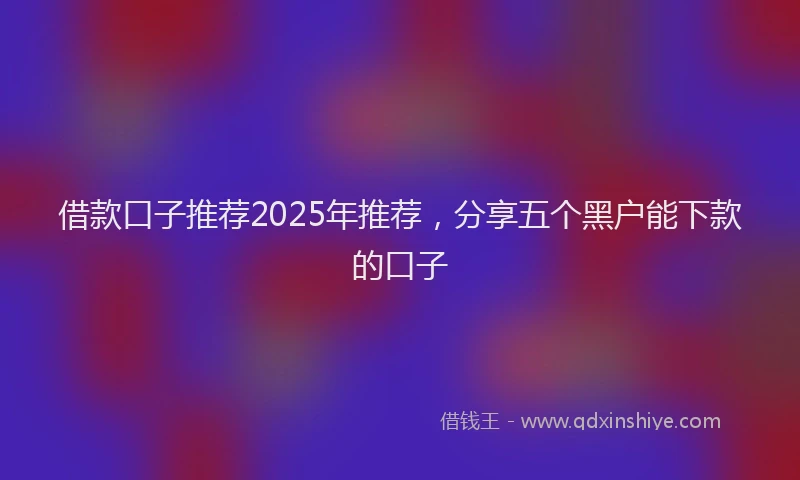 借款口子推荐2025年推荐，分享五个黑户能下款的口子