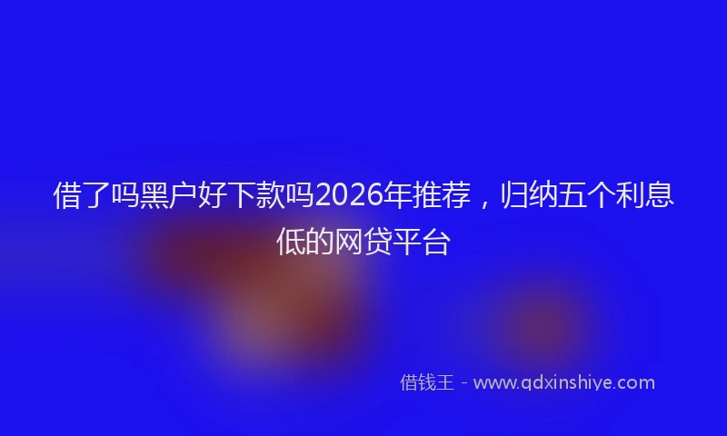 借了吗黑户好下款吗2026年推荐,归纳五个利息低的网贷平台