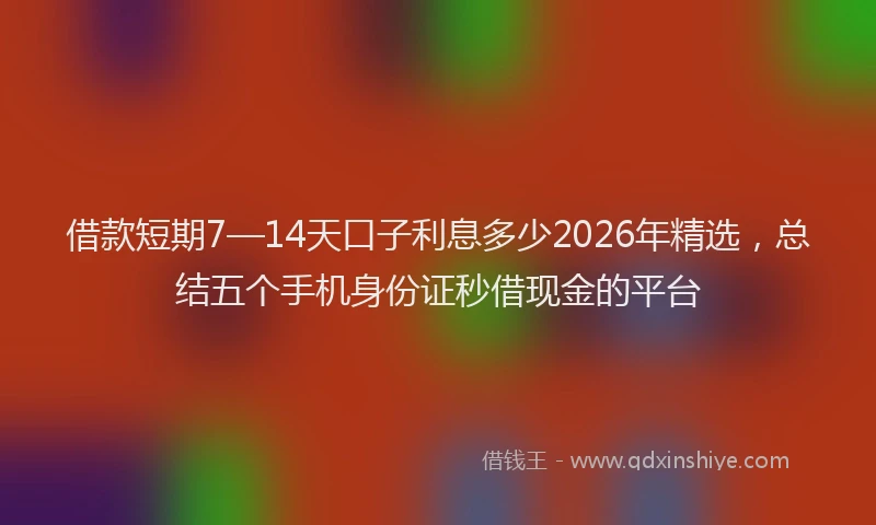 借款短期7—14天口子利息多少2026年精选，总结五个手机身份证秒借现金的平台