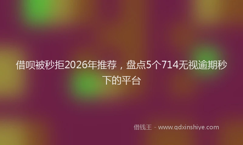 借呗被秒拒2026年推荐，盘点5个714无视逾期秒下的平台