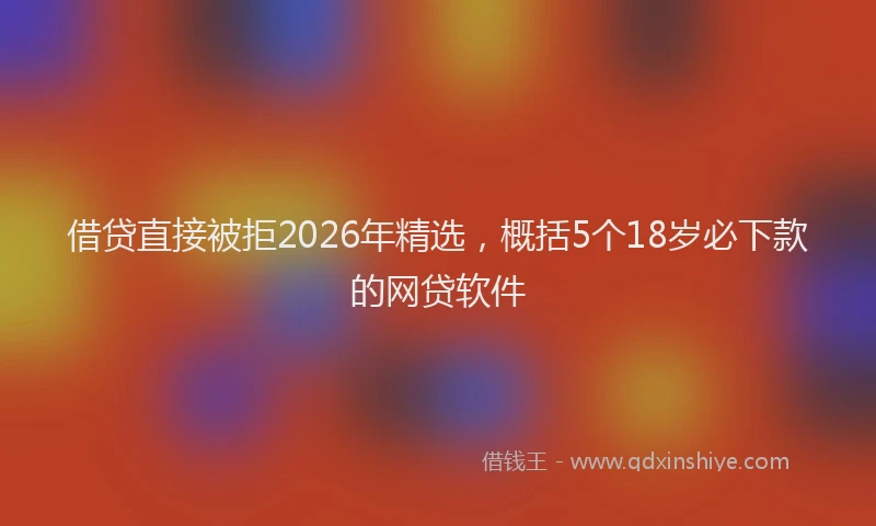 借贷直接被拒2026年精选，概括5个18岁必下款的网贷软件