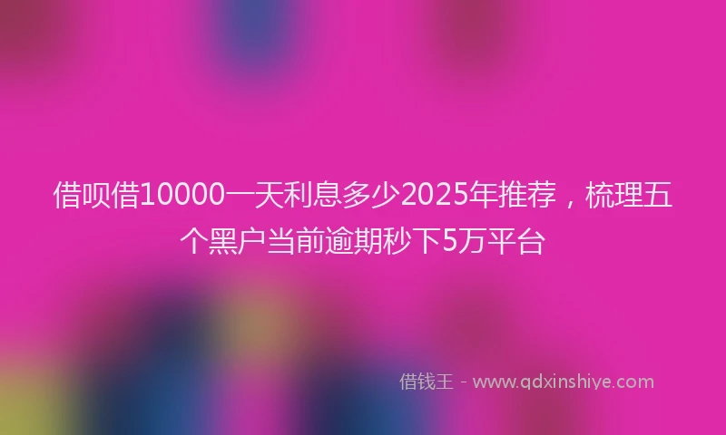 借呗借10000一天利息多少2025年推荐，梳理五个黑户当前逾期秒下5万平台