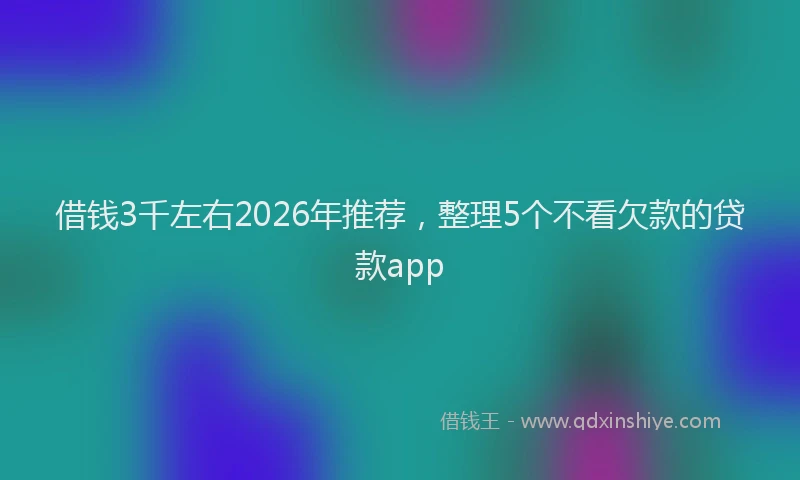 借钱3千左右2026年推荐，整理5个不看欠款的贷款app