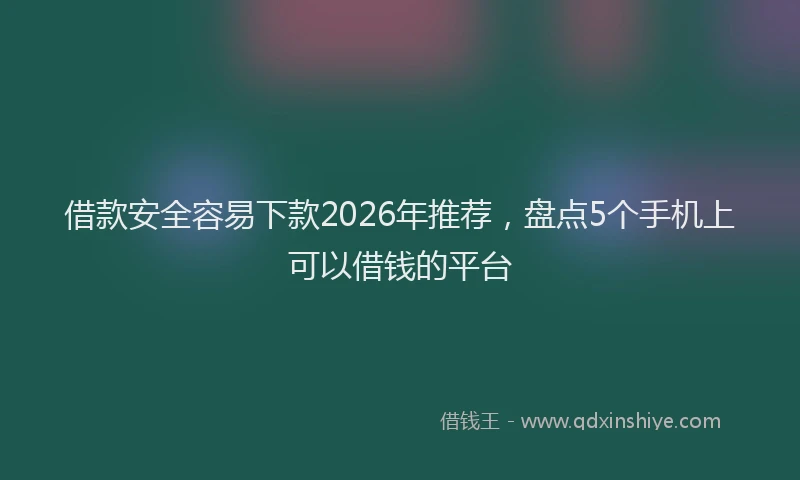 借款安全容易下款2026年推荐，盘点5个手机上可以借钱的平台