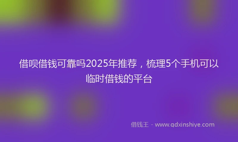借呗借钱可靠吗2025年推荐，梳理5个手机可以临时借钱的平台