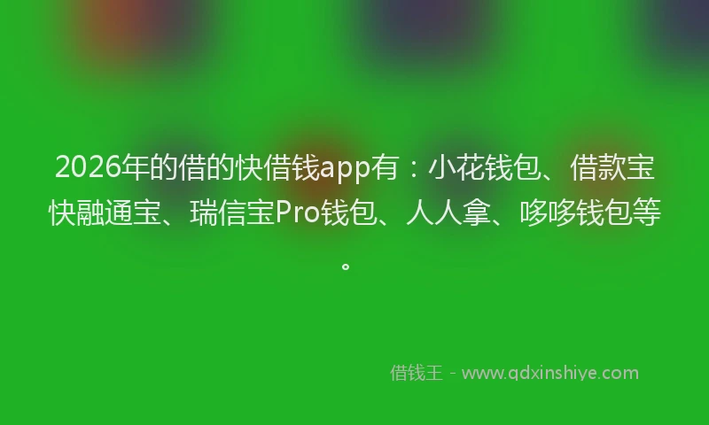 2026年的借的快借钱app有：小花钱包、借款宝快融通宝、瑞信宝Pro钱包、人人拿、哆哆钱包等。