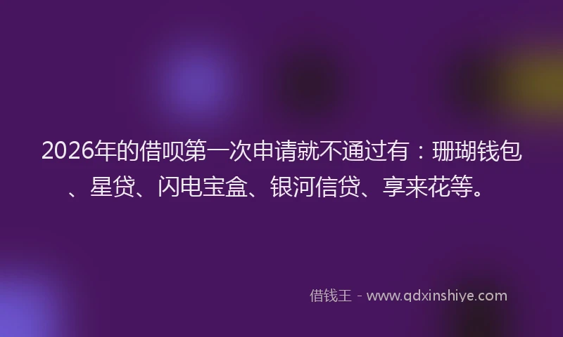 2026年的借呗第一次申请就不通过有：珊瑚钱包、星贷、闪电宝盒、银河信贷、享来花等。