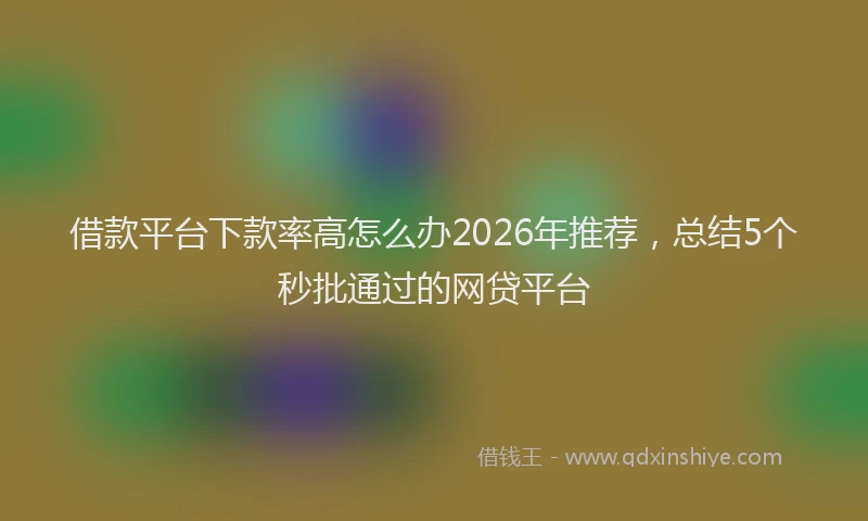 借款平台下款率高怎么办2026年推荐，总结5个秒批通过的网贷平台