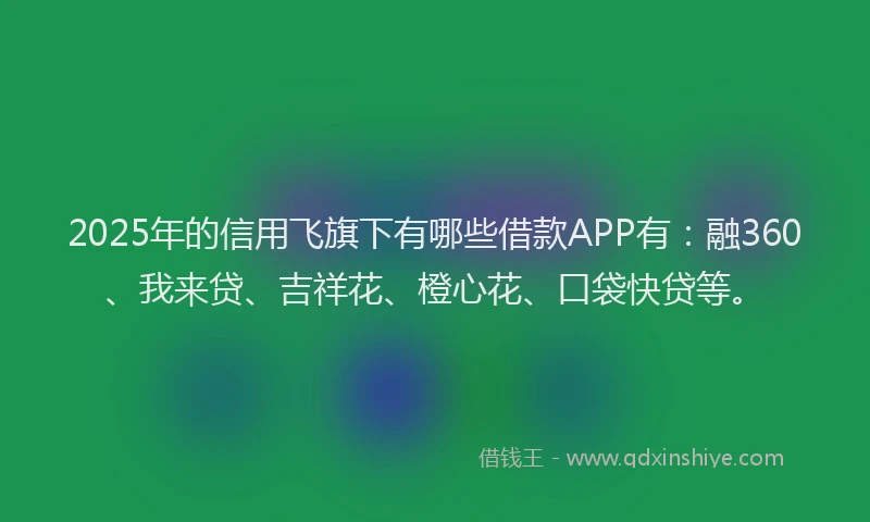 2025年的信用飞旗下有哪些借款APP有：融360、我来贷、吉祥花、橙心花、口袋快贷等。