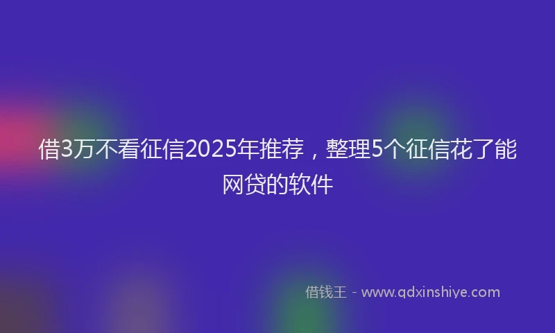 借3万不看征信2025年推荐，整理5个征信花了能网贷的软件